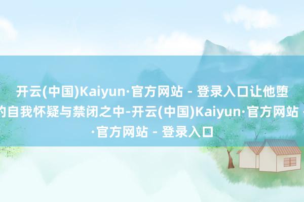 开云(中国)Kaiyun·官方网站 - 登录入口让他堕入了深深的自我怀疑与禁闭之中-开云(中国)Kaiyun·官方网站 - 登录入口