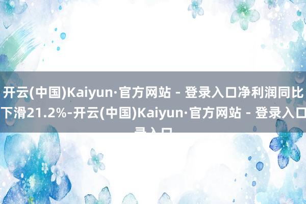 开云(中国)Kaiyun·官方网站 - 登录入口净利润同比下滑21.2%-开云(中国)Kaiyun·官方网站 - 登录入口