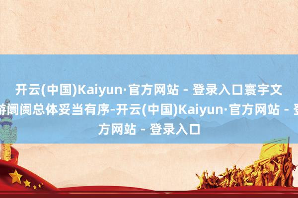 开云(中国)Kaiyun·官方网站 - 登录入口寰宇文化和旅游阛阓总体妥当有序-开云(中国)Kaiyun·官方网站 - 登录入口