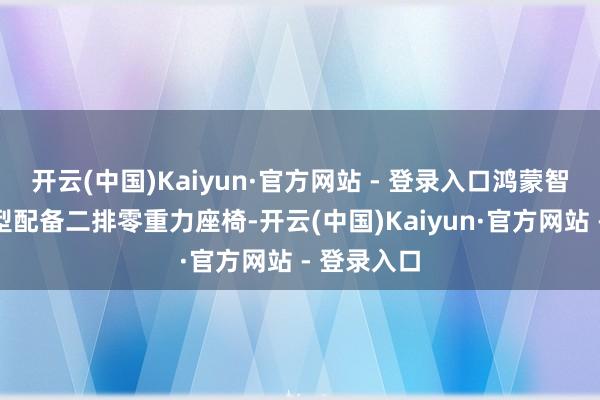 开云(中国)Kaiyun·官方网站 - 登录入口鸿蒙智行部分车型配备二排零重力座椅-开云(中国)Kaiyun·官方网站 - 登录入口