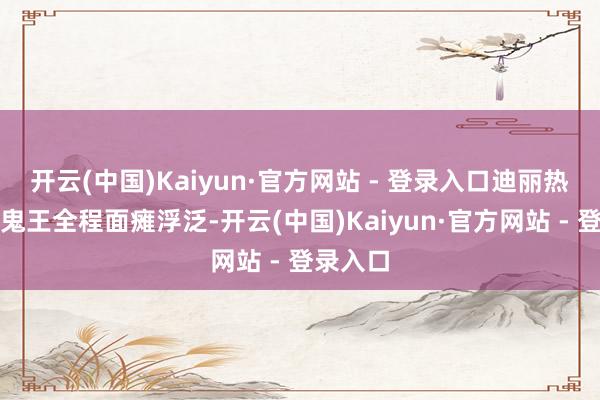 开云(中国)Kaiyun·官方网站 - 登录入口迪丽热巴扮演鬼王全程面瘫浮泛-开云(中国)Kaiyun·官方网站 - 登录入口