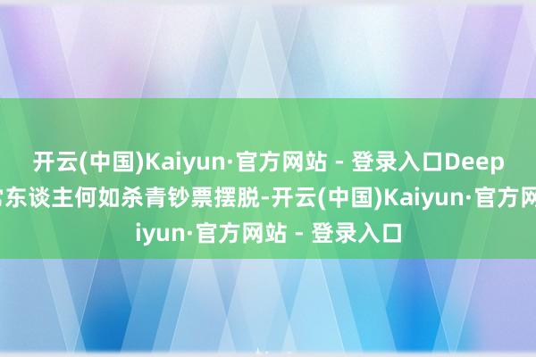 开云(中国)Kaiyun·官方网站 - 登录入口DeepSeek搜索正常东谈主何如杀青钞票摆脱-开云(中国)Kaiyun·官方网站 - 登录入口