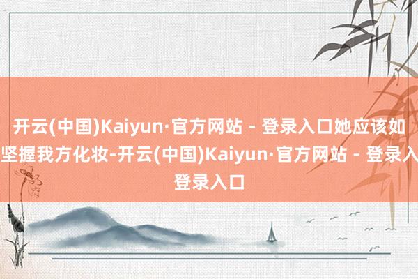 开云(中国)Kaiyun·官方网站 - 登录入口她应该如故坚握我方化妆-开云(中国)Kaiyun·官方网站 - 登录入口