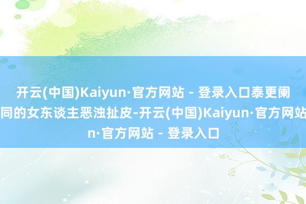 开云(中国)Kaiyun·官方网站 - 登录入口泰更阑还到处跟不同的女东谈主恶浊扯皮-开云(中国)Kaiyun·官方网站 - 登录入口