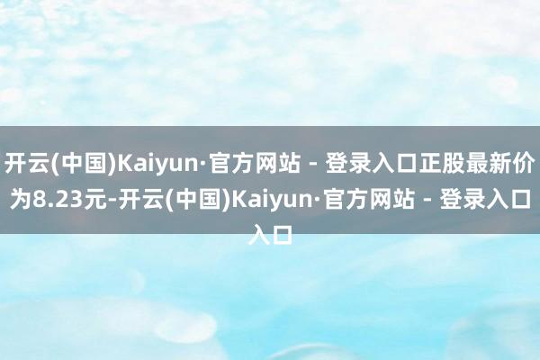 开云(中国)Kaiyun·官方网站 - 登录入口正股最新价为8.23元-开云(中国)Kaiyun·官方网站 - 登录入口