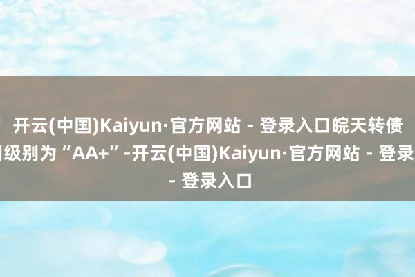 开云(中国)Kaiyun·官方网站 - 登录入口皖天转债信用级别为“AA+”-开云(中国)Kaiyun·官方网站 - 登录入口