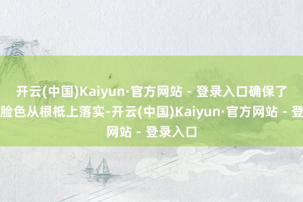 开云(中国)Kaiyun·官方网站 - 登录入口确保了对他的脸色从根柢上落实-开云(中国)Kaiyun·官方网站 - 登录入口