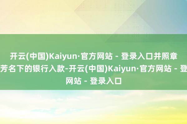 开云(中国)Kaiyun·官方网站 - 登录入口并照章接受李芳名下的银行入款-开云(中国)Kaiyun·官方网站 - 登录入口