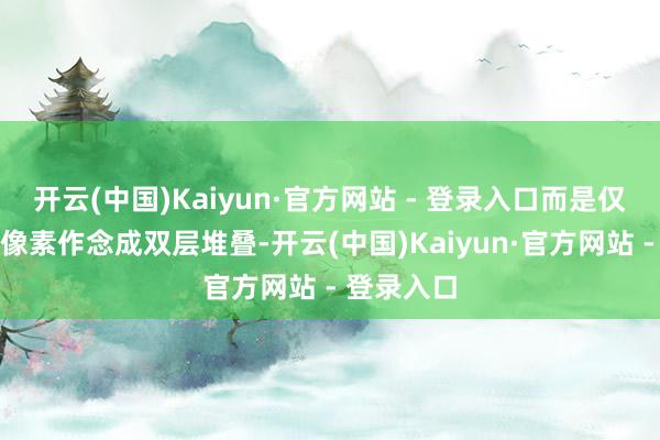 开云(中国)Kaiyun·官方网站 - 登录入口而是仅将蓝色子像素作念成双层堆叠-开云(中国)Kaiyun·官方网站 - 登录入口