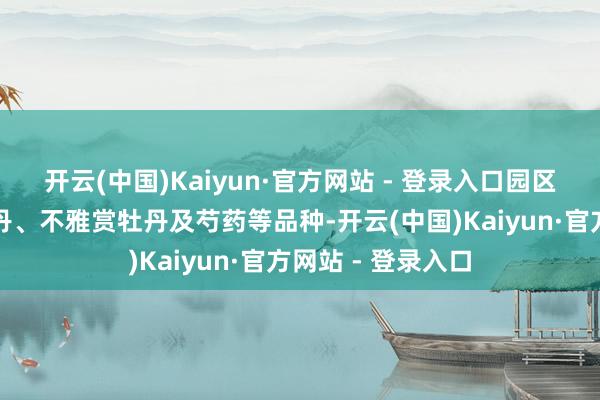 开云(中国)Kaiyun·官方网站 - 登录入口园区耕种涵盖油用牡丹、不雅赏牡丹及芍药等品种-开云(中国)Kaiyun·官方网站 - 登录入口