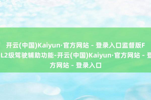 开云(中国)Kaiyun·官方网站 - 登录入口监督版FSD属于L2级驾驶辅助功能-开云(中国)Kaiyun·官方网站 - 登录入口