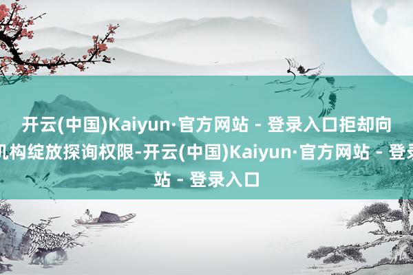开云(中国)Kaiyun·官方网站 - 登录入口拒却向审计机构绽放探询权限-开云(中国)Kaiyun·官方网站 - 登录入口