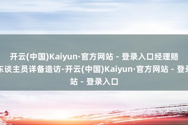 开云(中国)Kaiyun·官方网站 - 登录入口经理赔做事东谈主员详备造访-开云(中国)Kaiyun·官方网站 - 登录入口