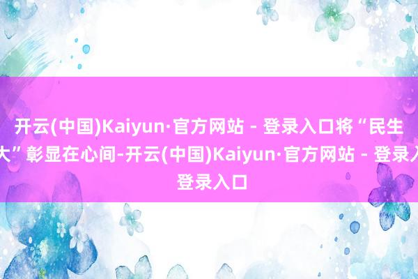 开云(中国)Kaiyun·官方网站 - 登录入口将“民生为大”彰显在心间-开云(中国)Kaiyun·官方网站 - 登录入口