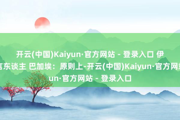 开云(中国)Kaiyun·官方网站 - 登录入口 　　伊朗叮属部发言东谈主 巴加埃：原则上-开云(中国)Kaiyun·官方网站 - 登录入口
