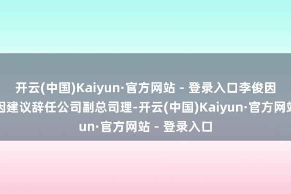 开云(中国)Kaiyun·官方网站 - 登录入口李俊因个东谈主原因建议辞任公司副总司理-开云(中国)Kaiyun·官方网站 - 登录入口