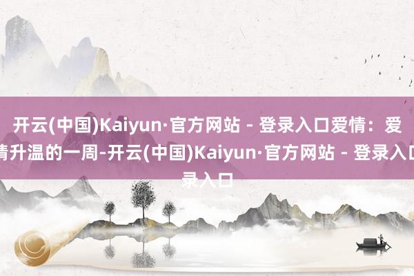 开云(中国)Kaiyun·官方网站 - 登录入口爱情：爱情升温的一周-开云(中国)Kaiyun·官方网站 - 登录入口
