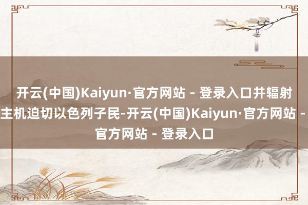开云(中国)Kaiyun·官方网站 - 登录入口并辐射无东说念主机迫切以色列子民-开云(中国)Kaiyun·官方网站 - 登录入口