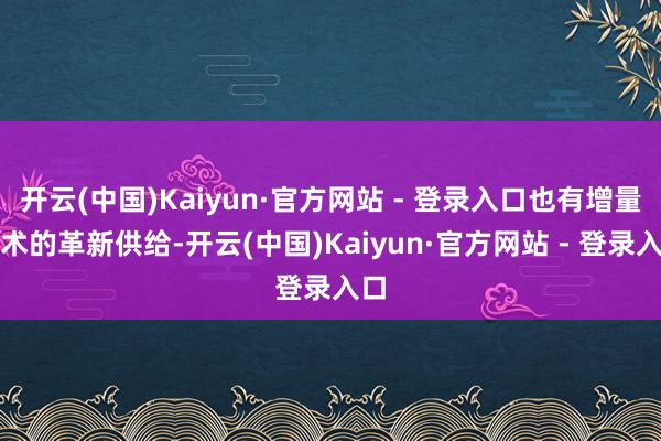 开云(中国)Kaiyun·官方网站 - 登录入口也有增量战术的革新供给-开云(中国)Kaiyun·官方网站 - 登录入口