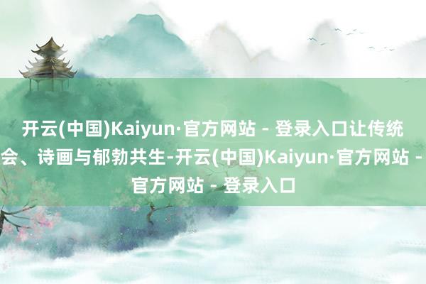 开云(中国)Kaiyun·官方网站 - 登录入口让传统与当代和会、诗画与郁勃共生-开云(中国)Kaiyun·官方网站 - 登录入口