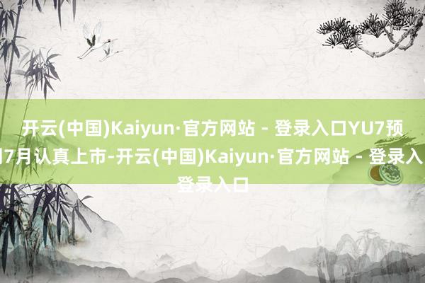开云(中国)Kaiyun·官方网站 - 登录入口YU7预测7月认真上市-开云(中国)Kaiyun·官方网站 - 登录入口