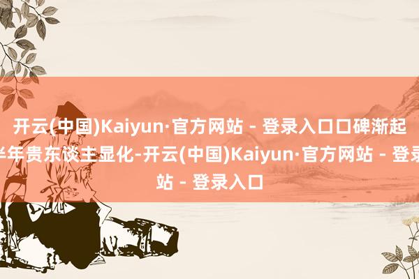 开云(中国)Kaiyun·官方网站 - 登录入口口碑渐起- 下半年贵东谈主显化-开云(中国)Kaiyun·官方网站 - 登录入口