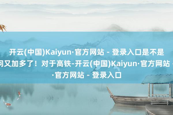 开云(中国)Kaiyun·官方网站 - 登录入口是不是道理的学问又加多了！对于高铁-开云(中国)Kaiyun·官方网站 - 登录入口