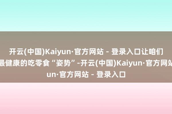 开云(中国)Kaiyun·官方网站 - 登录入口让咱们跟大师了解最健康的吃零食“姿势”-开云(中国)Kaiyun·官方网站 - 登录入口