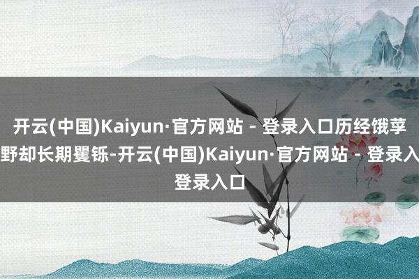 开云(中国)Kaiyun·官方网站 - 登录入口历经饿莩遍野却长期矍铄-开云(中国)Kaiyun·官方网站 - 登录入口