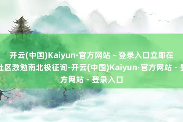 开云(中国)Kaiyun·官方网站 - 登录入口立即在贴吧等社区激勉南北极征询-开云(中国)Kaiyun·官方网站 - 登录入口