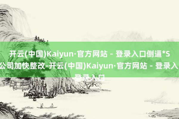 开云(中国)Kaiyun·官方网站 - 登录入口倒逼*ST公司加快整改-开云(中国)Kaiyun·官方网站 - 登录入口