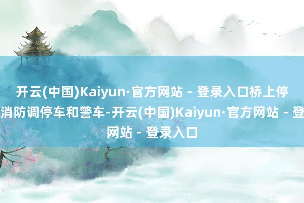 开云(中国)Kaiyun·官方网站 - 登录入口桥上停着数辆消防调停车和警车-开云(中国)Kaiyun·官方网站 - 登录入口