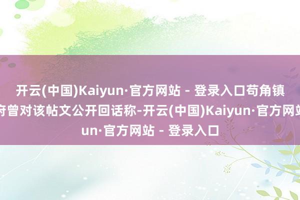 开云(中国)Kaiyun·官方网站 - 登录入口苟角镇东谈主民政府曾对该帖文公开回话称-开云(中国)Kaiyun·官方网站 - 登录入口