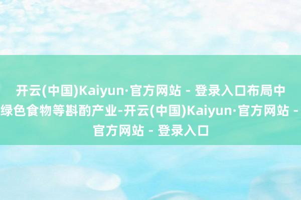 开云(中国)Kaiyun·官方网站 - 登录入口布局中藏药材、绿色食物等斟酌产业-开云(中国)Kaiyun·官方网站 - 登录入口