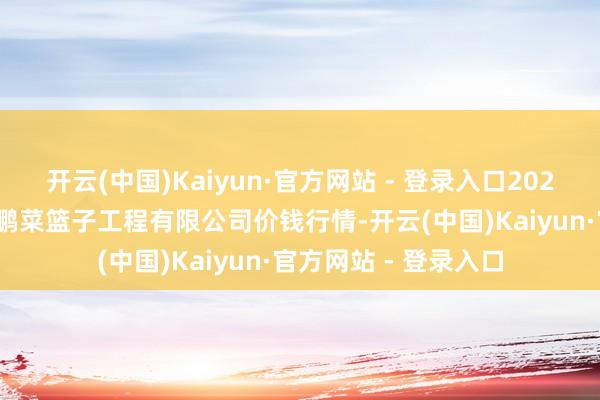 开云(中国)Kaiyun·官方网站 - 登录入口2025年6月24日无锡天鹏菜篮子工程有限公司价钱行情-开云(中国)Kaiyun·官方网站 - 登录入口