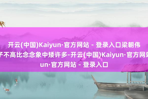 开云(中国)Kaiyun·官方网站 - 登录入口梁朝伟本东谈主个子不高比念念象中矮许多-开云(中国)Kaiyun·官方网站 - 登录入口