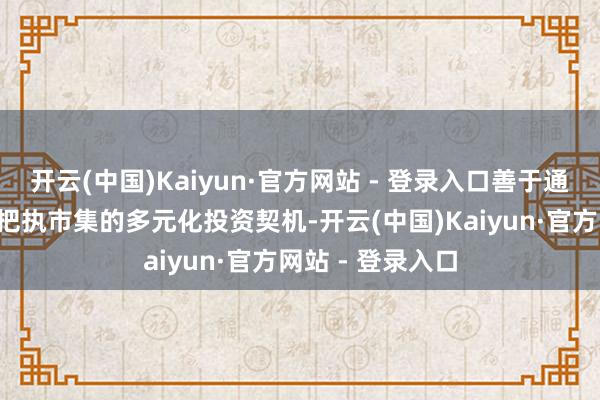 开云(中国)Kaiyun·官方网站 - 登录入口善于通过“动态均衡”把执市集的多元化投资契机-开云(中国)Kaiyun·官方网站 - 登录入口