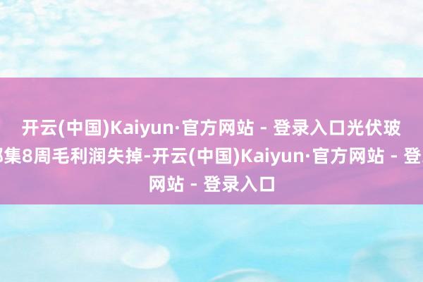 开云(中国)Kaiyun·官方网站 - 登录入口光伏玻璃已都集8周毛利润失掉-开云(中国)Kaiyun·官方网站 - 登录入口