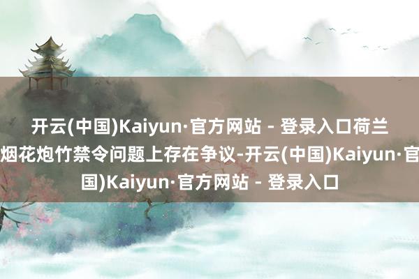 开云(中国)Kaiyun·官方网站 - 登录入口荷兰多年来一直在燃放烟花炮竹禁令问题上存在争议-开云(中国)Kaiyun·官方网站 - 登录入口
