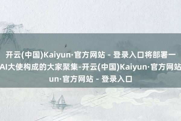开云(中国)Kaiyun·官方网站 - 登录入口将部署一个由300名AI大使构成的大家聚集-开云(中国)Kaiyun·官方网站 - 登录入口