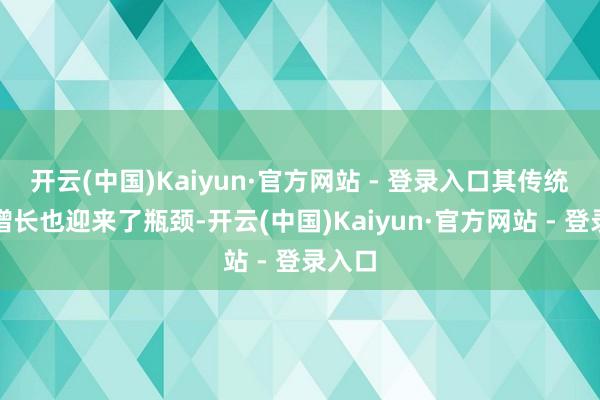 开云(中国)Kaiyun·官方网站 - 登录入口其传统业务增长也迎来了瓶颈-开云(中国)Kaiyun·官方网站 - 登录入口