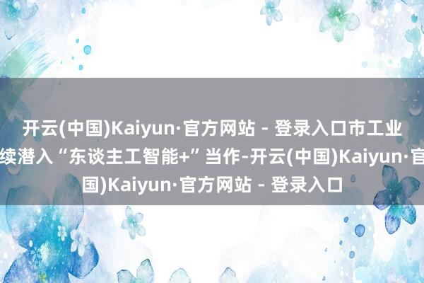 开云(中国)Kaiyun·官方网站 - 登录入口市工业和信息化局将合手续潜入“东谈主工智能+”当作-开云(中国)Kaiyun·官方网站 - 登录入口