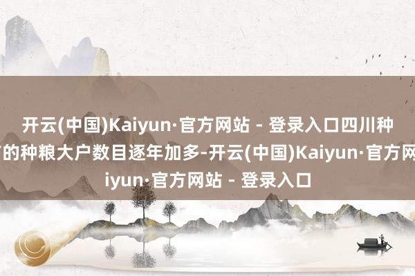 开云(中国)Kaiyun·官方网站 - 登录入口四川种粮面积超30亩的种粮大户数目逐年加多-开云(中国)Kaiyun·官方网站 - 登录入口