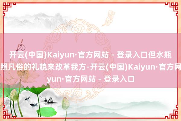 开云(中国)Kaiyun·官方网站 - 登录入口但水瓶座从来不会按照凡俗的礼貌来改革我方-开云(中国)Kaiyun·官方网站 - 登录入口