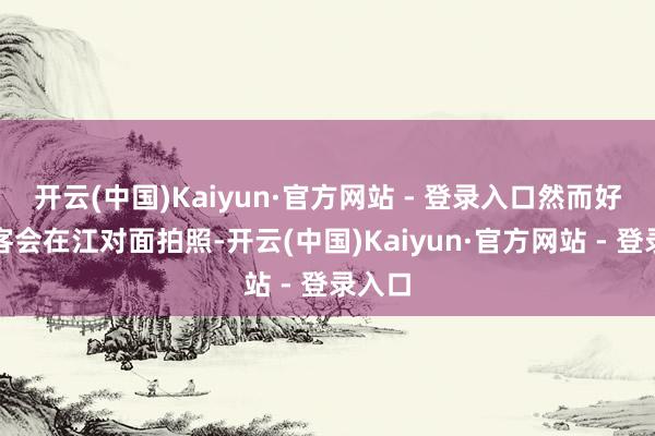 开云(中国)Kaiyun·官方网站 - 登录入口然而好多旅客会在江对面拍照-开云(中国)Kaiyun·官方网站 - 登录入口