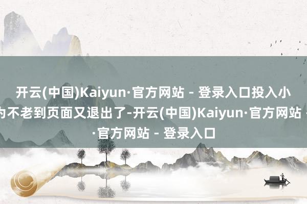 开云(中国)Kaiyun·官方网站 - 登录入口投入小步伐后因为不老到页面又退出了-开云(中国)Kaiyun·官方网站 - 登录入口