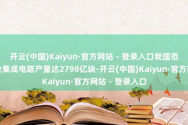 开云(中国)Kaiyun·官方网站 - 登录入口我国范畴以上工业企业集成电路产量达2798亿块-开云(中国)Kaiyun·官方网站 - 登录入口