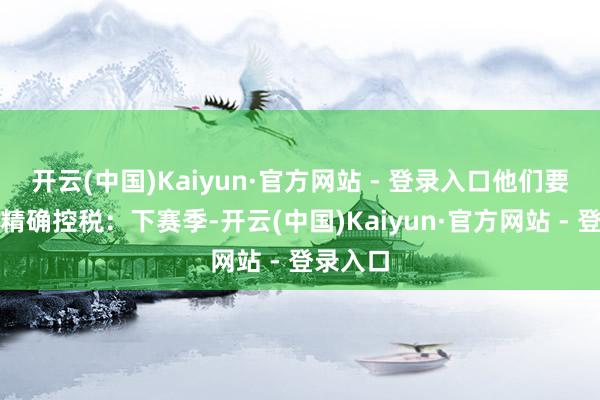 开云(中国)Kaiyun·官方网站 - 登录入口他们要紧需要精确控税：下赛季-开云(中国)Kaiyun·官方网站 - 登录入口