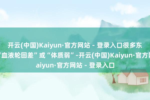 开云(中国)Kaiyun·官方网站 - 登录入口很多东谈主把这归为“血液轮回差”或“体质弱”-开云(中国)Kaiyun·官方网站 - 登录入口