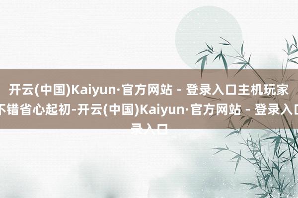 开云(中国)Kaiyun·官方网站 - 登录入口主机玩家不错省心起初-开云(中国)Kaiyun·官方网站 - 登录入口